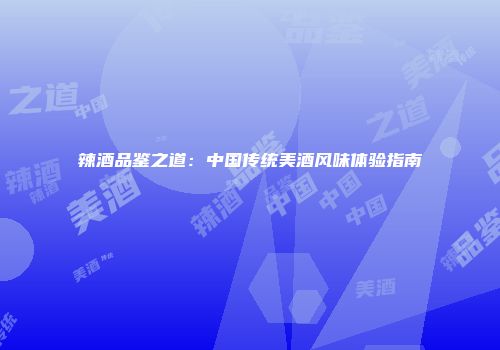 辣酒品鉴之道：中国传统美酒风味体验指南