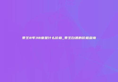 景芝8年38度是什么价格_景芝白酒的价格查询