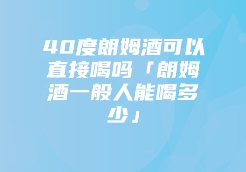 40度朗姆酒可以直接喝吗「朗姆酒一般人能喝多少」