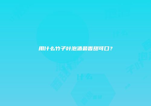 用什么竹子叶泡酒最香甜可口？