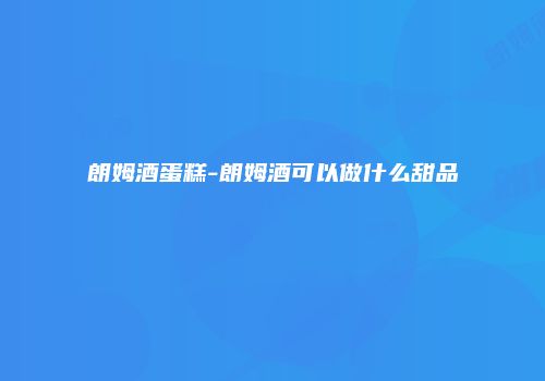 朗姆酒蛋糕-朗姆酒可以做什么甜品