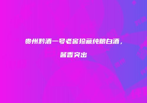 贵州黔酒一号老窖珍藏纯粮白酒，酱香突出