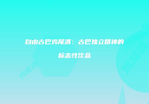 自由古巴鸡尾酒：古巴独立精神的标志性饮品