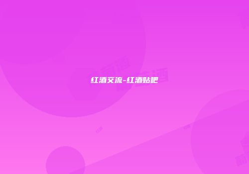 红酒交流-红酒贴吧