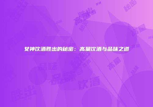 女神饮酒胜出的秘密：高量饮酒与品味之道
