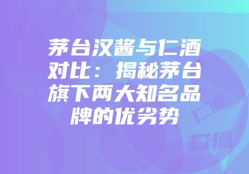 茅台汉酱与仁酒对比：揭秘茅台旗下两大知名品牌的优劣势