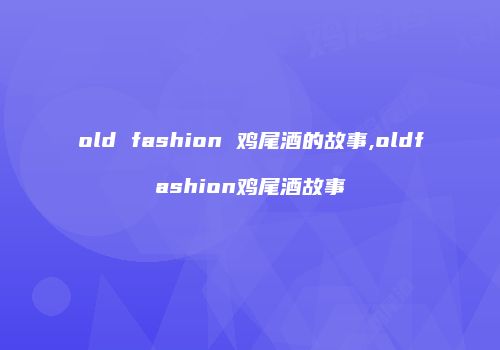 old fashion 鸡尾酒的故事,oldfashion鸡尾酒故事