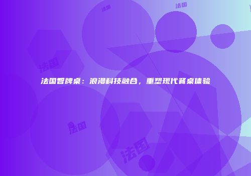 法国智牌桌：浪漫科技融合，重塑现代餐桌体验
