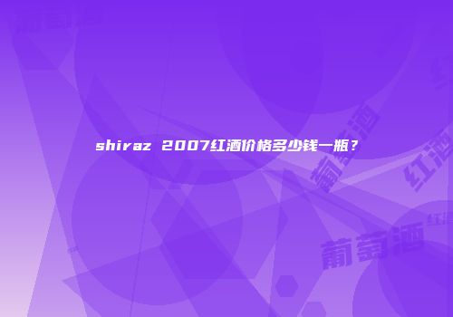 shiraz 2007红酒价格多少钱一瓶？