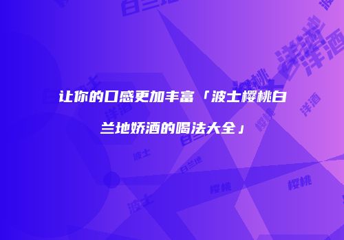 让你的口感更加丰富「波士樱桃白兰地娇酒的喝法大全」
