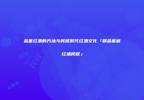 品鉴红酒的方法与民权时代红酒文化「精品窖藏红酒民权」