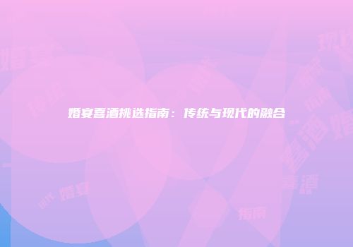 婚宴喜酒挑选指南：传统与现代的融合