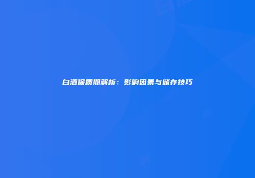 白酒保质期解析：影响因素与储存技巧