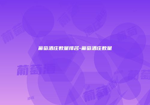 葡萄酒庄数量排名-葡萄酒庄数量