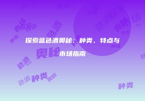 探索蓝色酒奥秘：种类、特点与市场指南