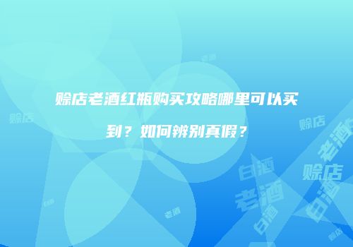 赊店老酒红瓶购买攻略哪里可以买到？如何辨别真假？