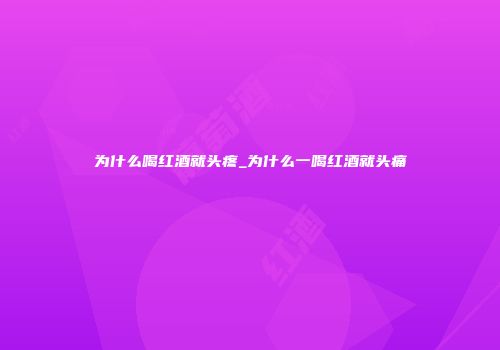 为什么喝红酒就头疼_为什么一喝红酒就头痛
