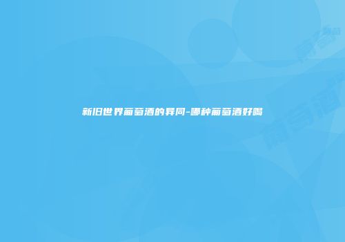 新旧世界葡萄酒的异同-哪种葡萄酒好喝