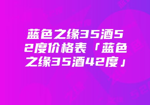 蓝色之缘35酒52度价格表「蓝色之缘35酒42度」