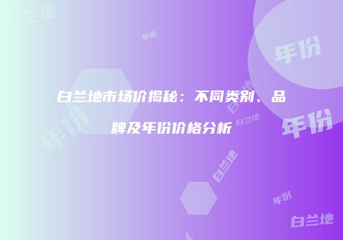 白兰地市场价揭秘：不同类别、品牌及年份价格分析