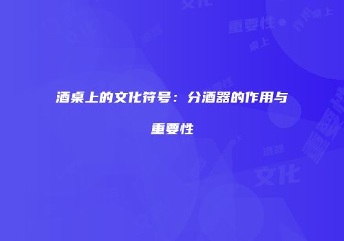 酒桌上的文化符号：分酒器的作用与重要性
