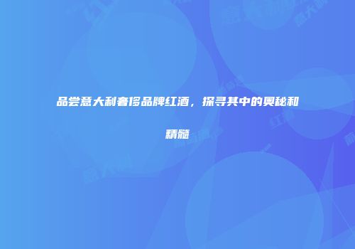 品尝意大利奢侈品牌红酒，探寻其中的奥秘和精髓