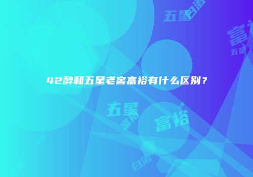 42醇和五星老窖富裕有什么区别？