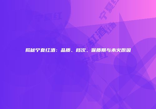 揭秘宁夏红酒：品质、档次、保质期与未火原因