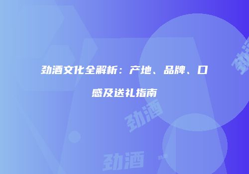 劲酒文化全解析：产地、品牌、口感及送礼指南