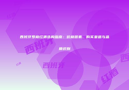 西班牙罗格红酒选购指南：价格因素、购买渠道与品质识别