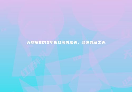 天鹅庄2015年份红酒价格表，品味典藏之美