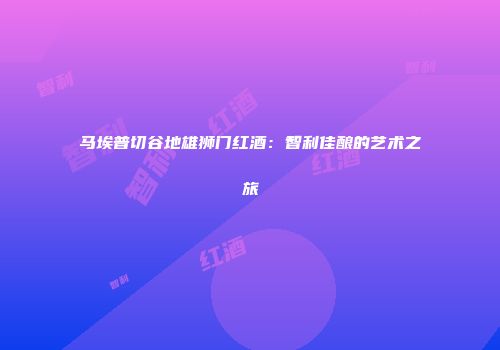 马埃普切谷地雄狮门红酒：智利佳酿的艺术之旅