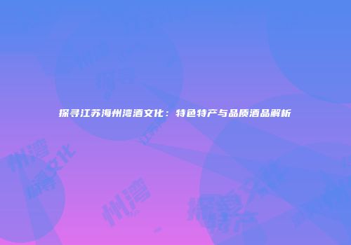 探寻江苏海州湾酒文化：特色特产与品质酒品解析