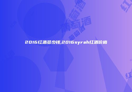 2016红酒多少钱,2016syrah红酒价格