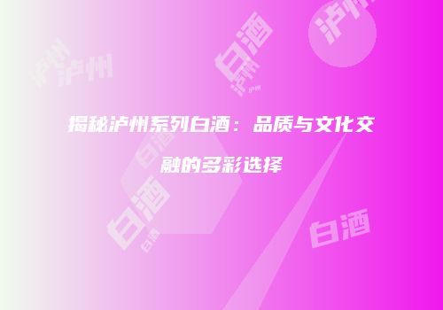 揭秘泸州系列白酒：品质与文化交融的多彩选择