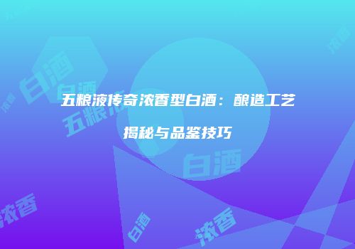五粮液传奇浓香型白酒：酿造工艺揭秘与品鉴技巧