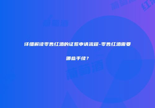 详细解读零售红酒的证照申请流程-零售红酒需要哪些手续？