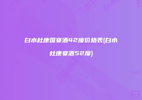 白水杜康国宴酒42度价格表(白水杜康宴酒52度)