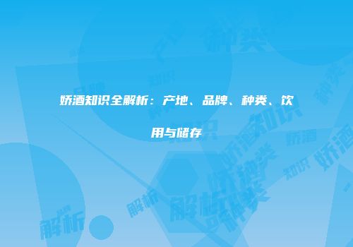 娇酒知识全解析：产地、品牌、种类、饮用与储存