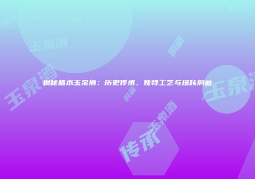揭秘临水玉泉酒：历史传承、独特工艺与珍稀洞藏