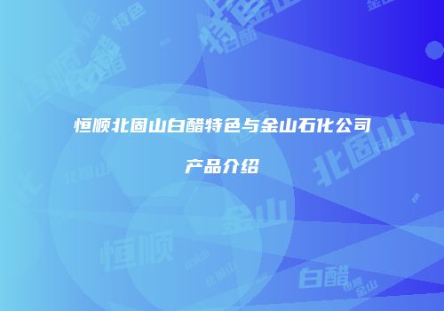 恒顺北固山白醋特色与金山石化公司产品介绍