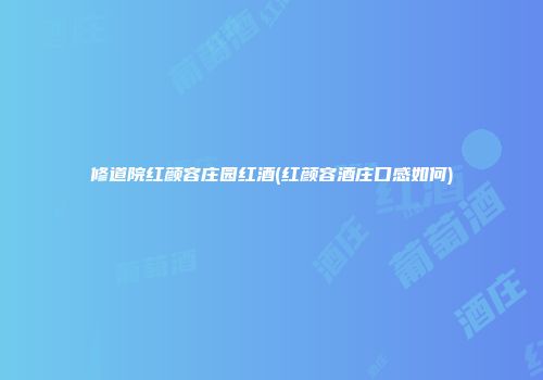 修道院红颜容庄园红酒(红颜容酒庄口感如何)