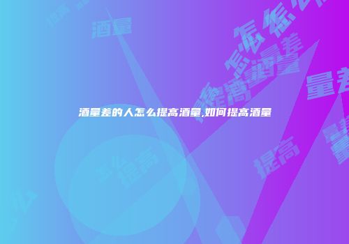 酒量差的人怎么提高酒量,如何提高酒量