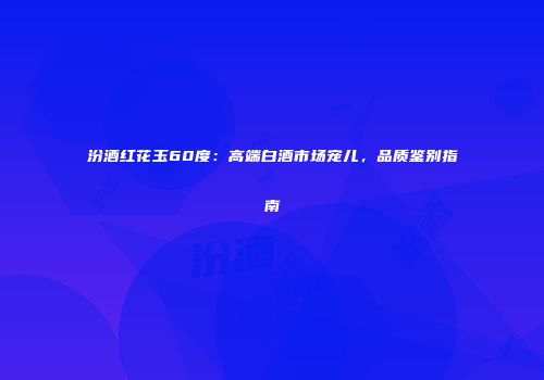 汾酒红花玉60度：高端白酒市场宠儿，品质鉴别指南