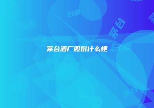 茅台酒厂股份什么梗