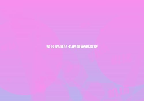 茅台机场什么时间通航高铁