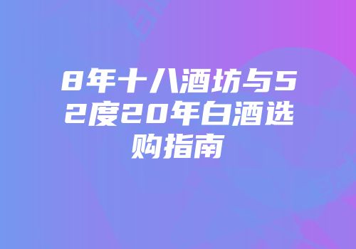 8年十八酒坊与52度20年白酒选购指南