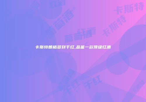 卡斯特朗格多刻干红,品鉴一款顶级红酒