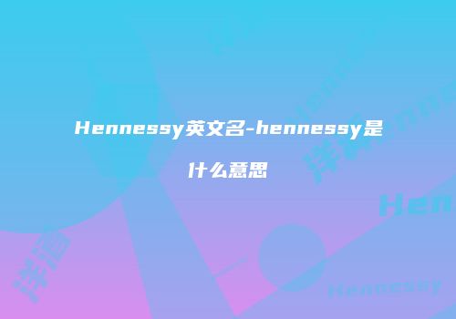 Hennessy英文名-hennessy是什么意思