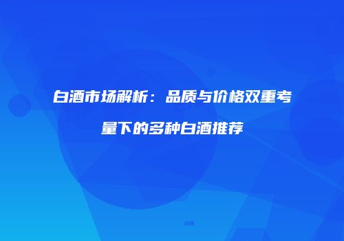 白酒市场解析：品质与价格双重考量下的多种白酒推荐